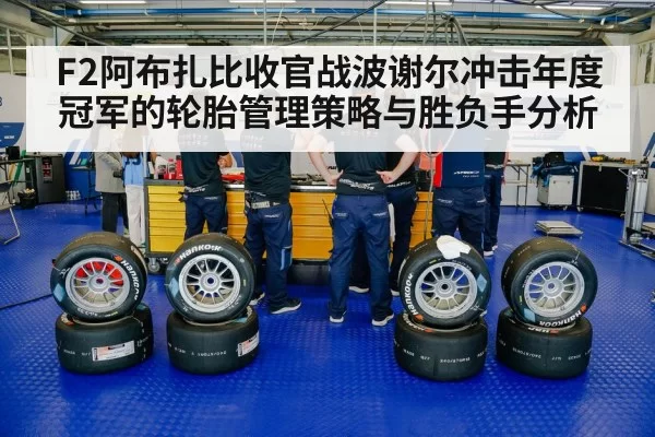 F2阿布扎比收官战波谢尔冲击年度冠军的轮胎管理策略与胜负手分析