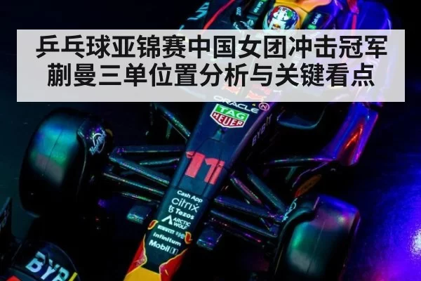 乒乓球亚锦赛中国女团冲击冠军蒯曼三单位置分析与关键看点